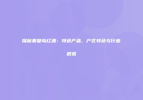 探秘秦皇岛红酒：特色产品、产区特色与行业概览