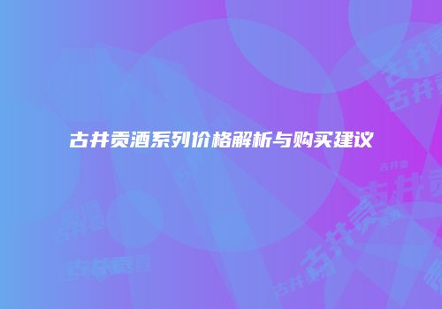 古井贡酒系列价格解析与购买建议