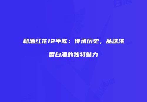 和酒红花12年陈：传承历史，品味浓香白酒的独特魅力