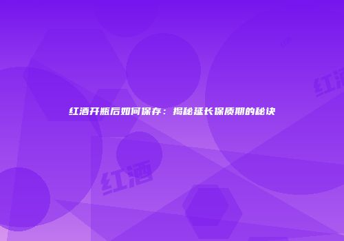 红酒开瓶后如何保存：揭秘延长保质期的秘诀