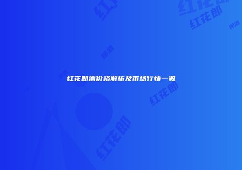 红花郎酒价格解析及市场行情一览