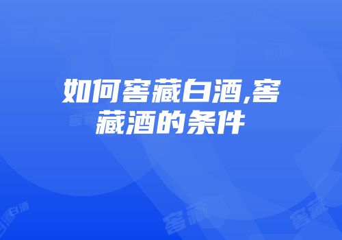 如何窖藏白酒,窖藏酒的条件