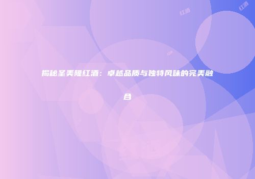 揭秘圣美隆红酒：卓越品质与独特风味的完美融合
