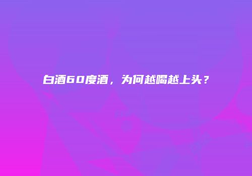 白酒60度酒，为何越喝越上头？