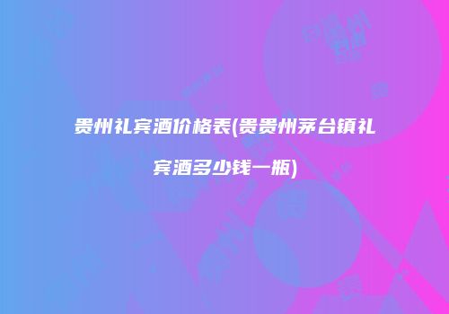贵州礼宾酒价格表(贵贵州茅台镇礼宾酒多少钱一瓶)
