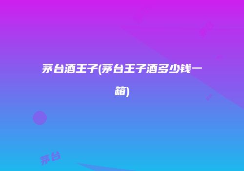 茅台酒王子(茅台王子酒多少钱一箱)