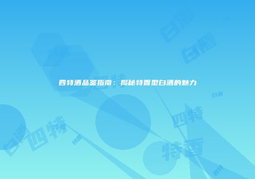 四特酒品鉴指南：揭秘特香型白酒的魅力