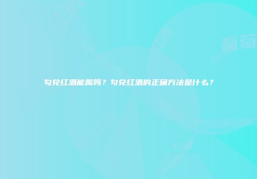 勾兑红酒能喝吗？勾兑红酒的正确方法是什么？