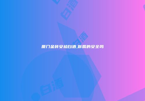 厦门金砖安检白酒,你喝的安全吗