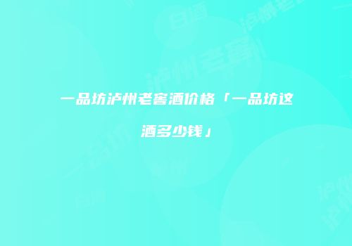 一品坊泸州老窖酒价格「一品坊这酒多少钱」