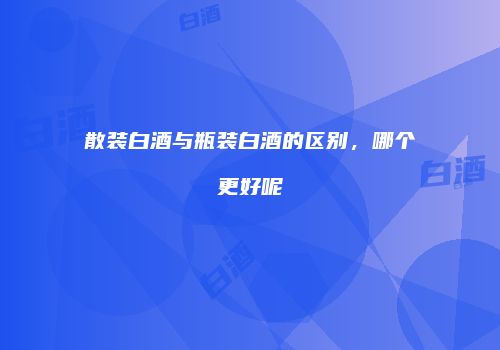 散装白酒与瓶装白酒的区别，哪个更好呢