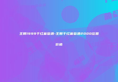 王朝1999干红葡萄酒-王朝干红葡萄酒2000庄园价格