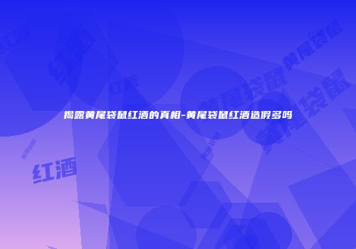 揭露黄尾袋鼠红酒的真相-黄尾袋鼠红酒造假多吗
