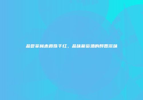 品尝菲林赤霞珠干红，品味葡萄酒的醇香滋味