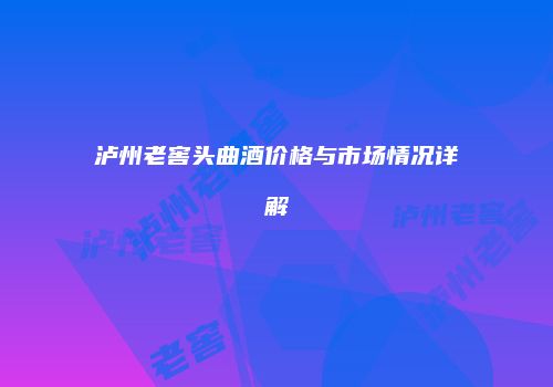 泸州老窖头曲酒价格与市场情况详解