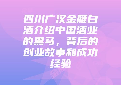 四川广汉金雁白酒介绍中国酒业的黑马，背后的创业故事和成功经验
