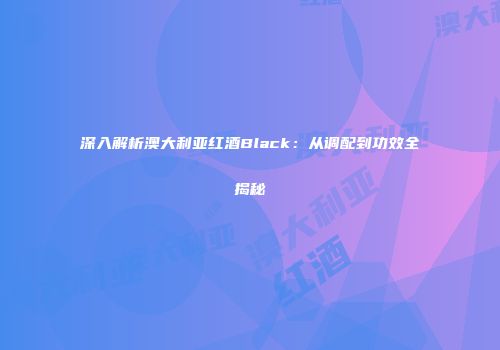 深入解析澳大利亚红酒Black：从调配到功效全揭秘