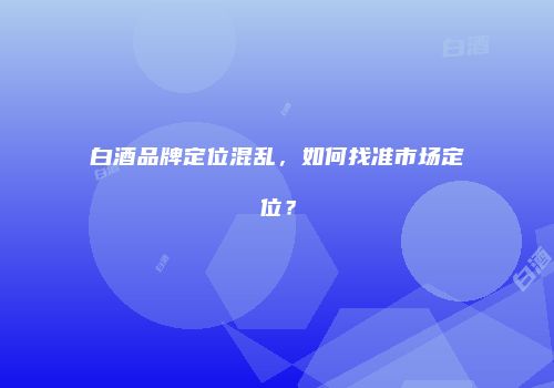 白酒品牌定位混乱，如何找准市场定位？