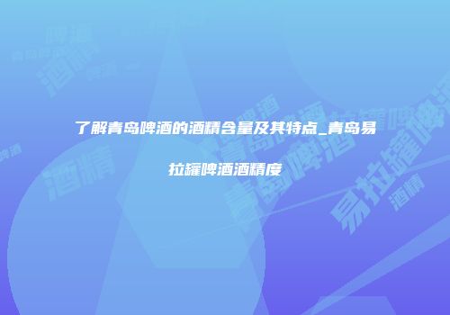 了解青岛啤酒的酒精含量及其特点_青岛易拉罐啤酒酒精度
