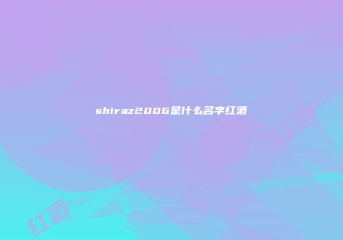 shiraz2006是什么名字红酒