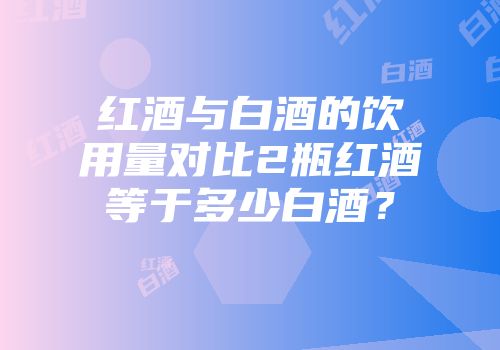 红酒与白酒的饮用量对比2瓶红酒等于多少白酒？