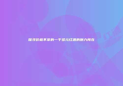 探寻价格不菲的一千多元红酒的魅力所在