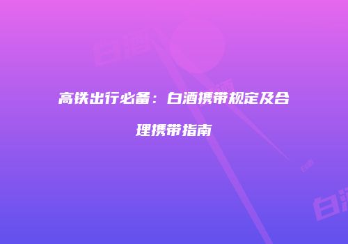 高铁出行必备：白酒携带规定及合理携带指南