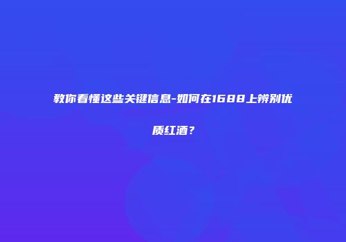 教你看懂这些关键信息-如何在1688上辨别优质红酒？