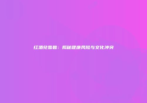 红酒兑雪碧：揭秘健康风险与文化冲突