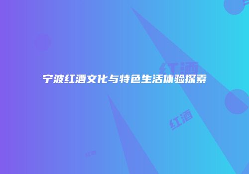 宁波红酒文化与特色生活体验探索