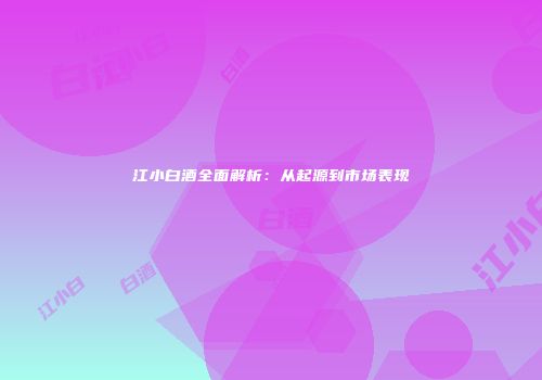 江小白酒全面解析：从起源到市场表现
