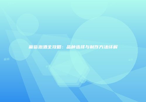 葡萄泡酒全攻略：品种选择与制作方法详解