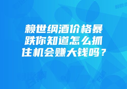 赖世纲酒价格暴跌你知道怎么抓住机会赚大钱吗？