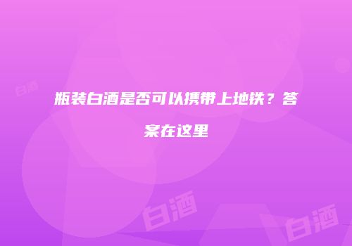 瓶装白酒是否可以携带上地铁？答案在这里