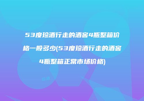 53度珍酒行走的酒窖4瓶整箱价格一般多少(53度珍酒行走的酒窖4瓶整箱正常市场价格)