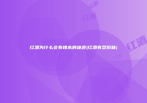 红酒为什么会有橡木的味道(红酒有塑料味)