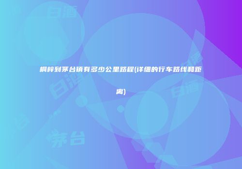 桐梓到茅台镇有多少公里路程(详细的行车路线和距离)