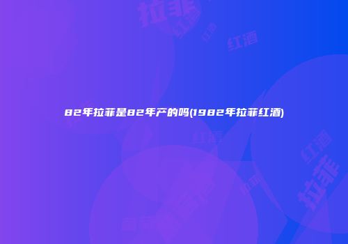82年拉菲是82年产的吗(1982年拉菲红酒)