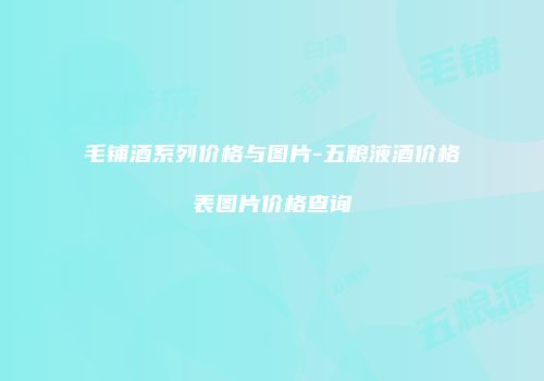 毛铺酒系列价格与图片-五粮液酒价格表图片价格查询