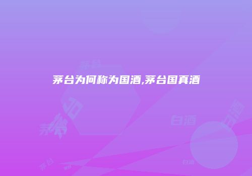 茅台为何称为国酒,茅台国真酒