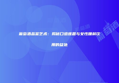 葡萄酒品鉴艺术：揭秘口感难题与女性睡前饮用的益处