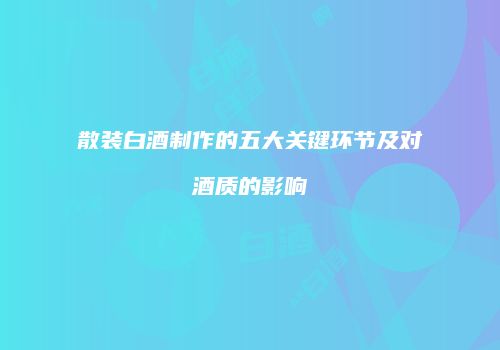 散装白酒制作的五大关键环节及对酒质的影响