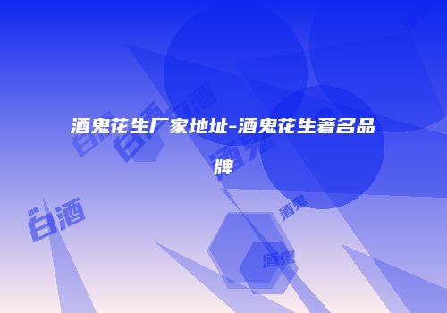 酒鬼花生厂家地址-酒鬼花生著名品牌