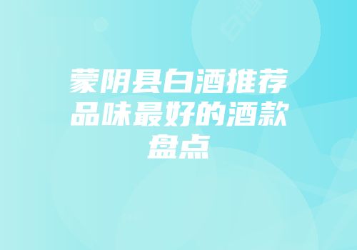 蒙阴县白酒推荐品味最好的酒款盘点
