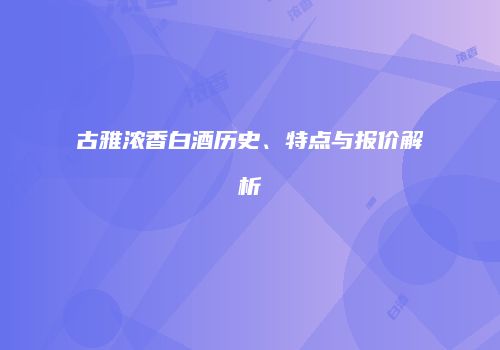 古雅浓香白酒历史、特点与报价解析