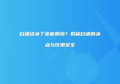 白酒结冰了还能喝吗？揭秘白酒的冰点与饮用安全