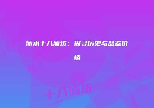 衡水十八酒坊：探寻历史与品鉴价格