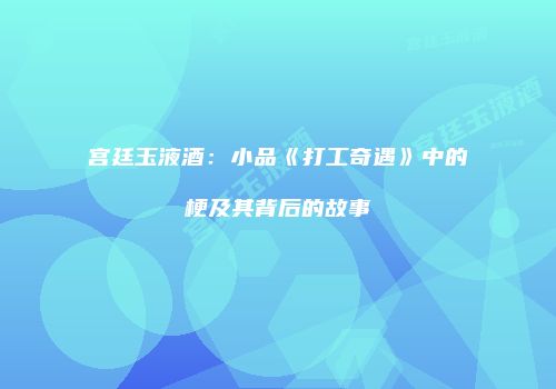 宫廷玉液酒：小品《打工奇遇》中的梗及其背后的故事