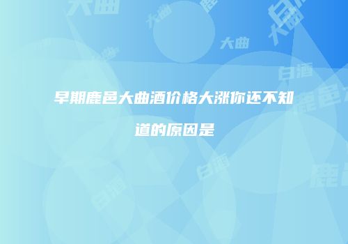 早期鹿邑大曲酒价格大涨你还不知道的原因是
