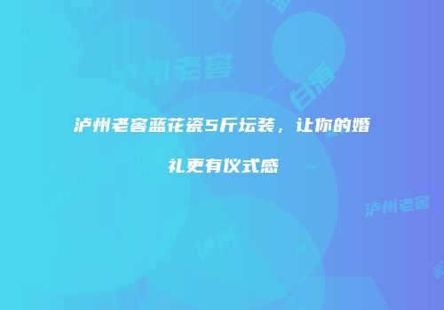 泸州老窖蓝花瓷5斤坛装，让你的婚礼更有仪式感